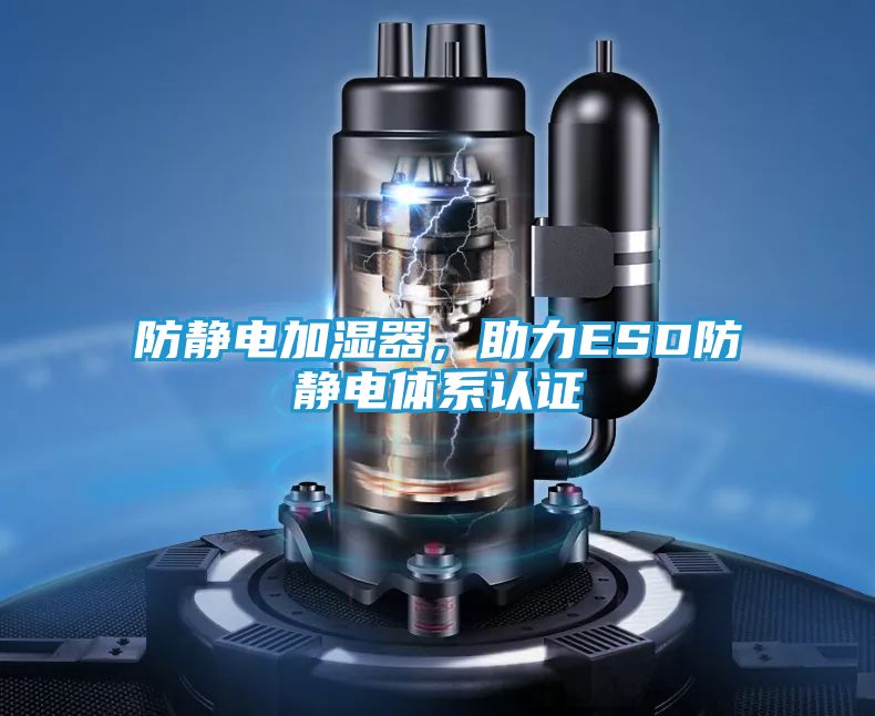 防静电加湿器，助力ESD防静电体系认证