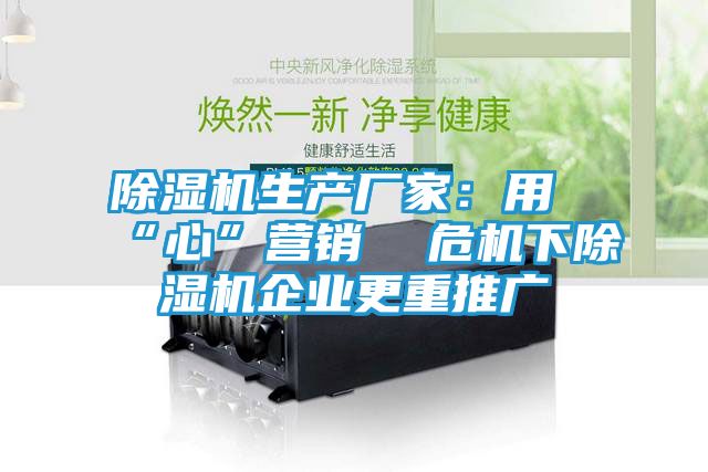 除湿机生产厂家：用“心”营销  危机下除湿机企业更重推广