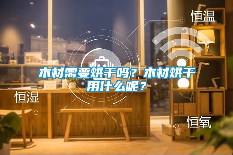 木材需要烘干吗？木材烘干用什么呢？