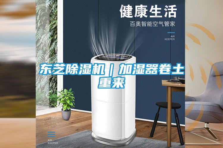 东芝除湿机｜加湿器卷土重来