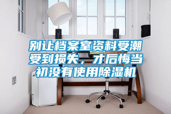 别让档案室资料受潮受到损失，才后悔当初没有使用除湿机