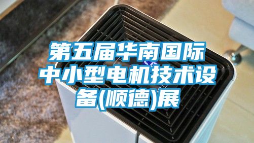 第五届华南国际中小型电机技术设备(顺德)展