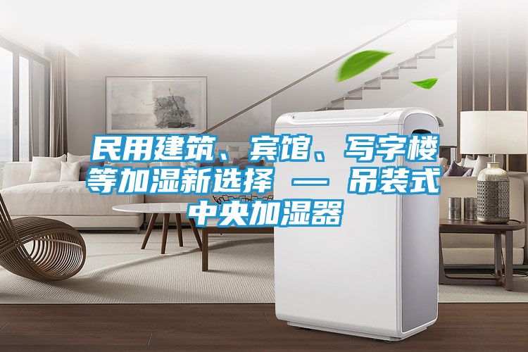 民用建筑、宾馆、写字楼等加湿新选择 — 吊装式中央加湿器