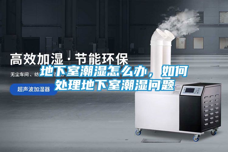 地下室潮湿怎么办，如何处理地下室潮湿问题