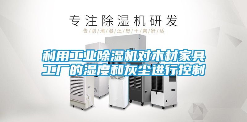 利用工业除湿机对木材家具工厂的湿度和灰尘进行控制
