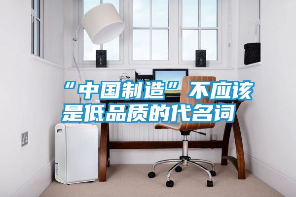 “中国制造”不应该是低品质的代名词