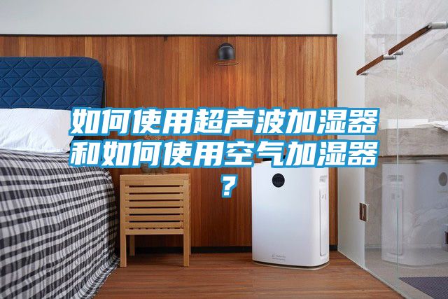 如何使用超声波加湿器和如何使用空气加湿器？