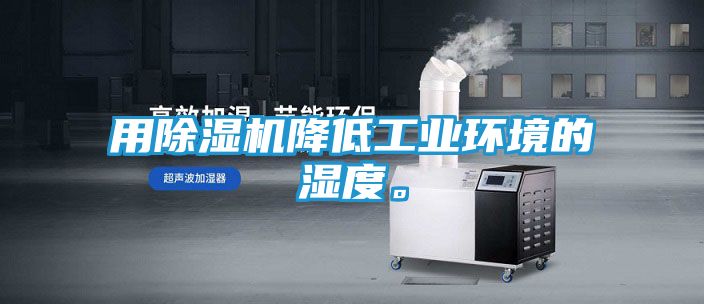 用除湿机降低工业环境的湿度。