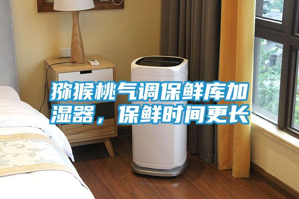 猕猴桃气调保鲜库加湿器，保鲜时间更长