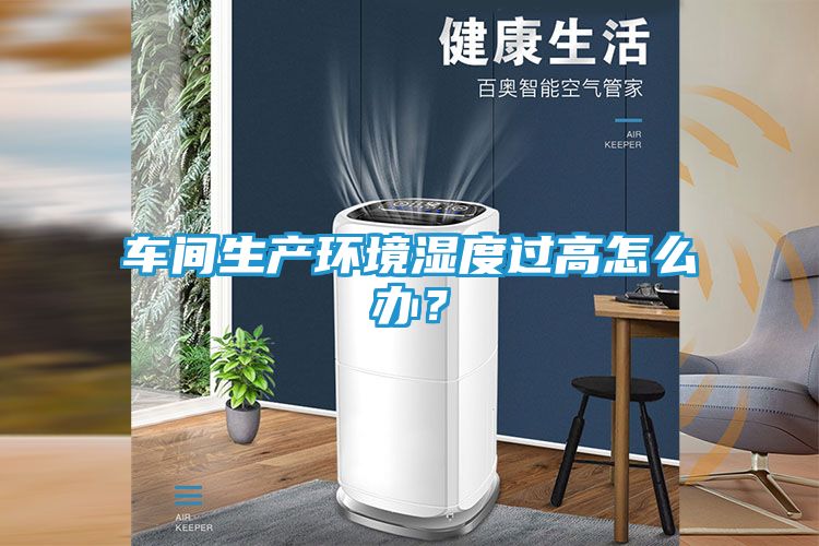 车间生产环境湿度过高怎么办？