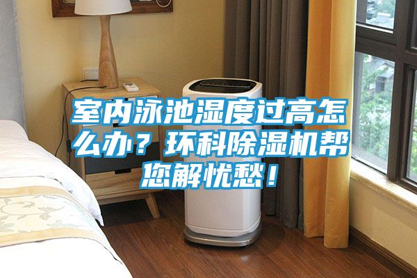 室内泳池湿度过高怎么办？环科除湿机帮您解忧愁！