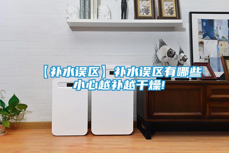 【补水误区】补水误区有哪些 小心越补越干燥!