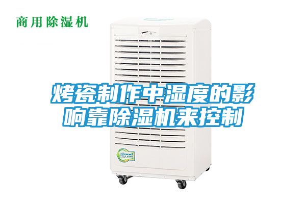 烤瓷制作中湿度的影响靠除湿机来控制