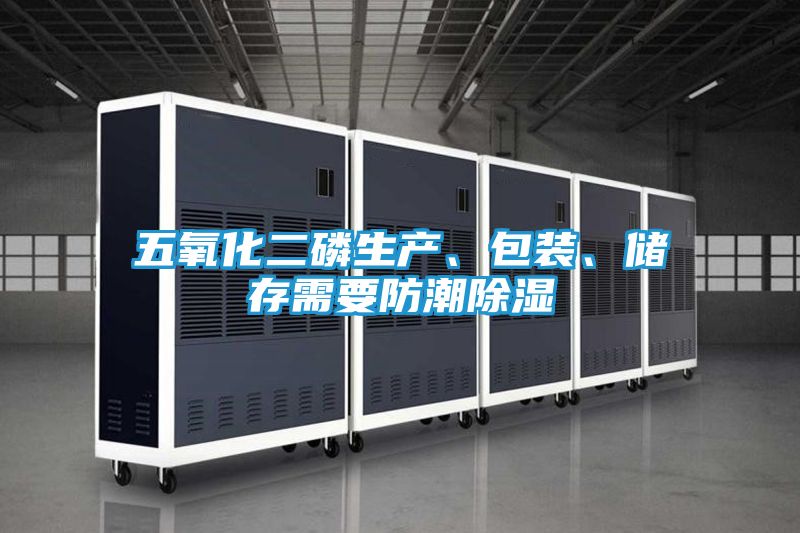 五氧化二磷生产、包装、储存需要防潮除湿