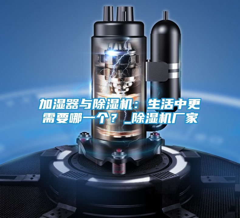 加湿器与除湿机：生活中更需要哪一个？_除湿机厂家