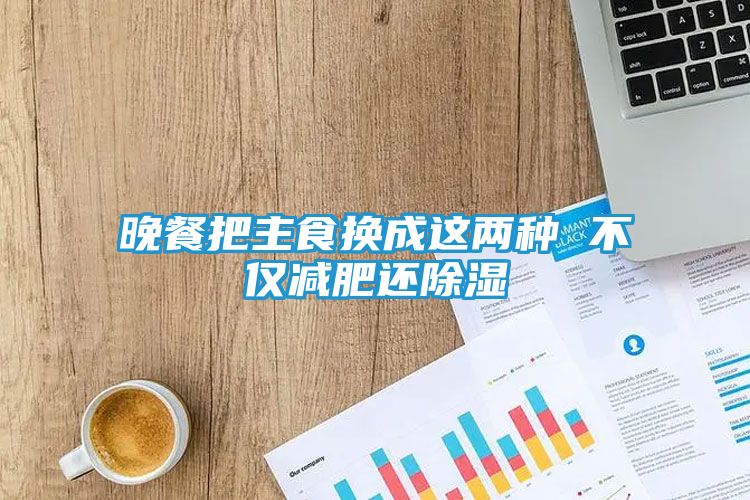 晚餐把主食换成这两种 不仅减肥还除湿