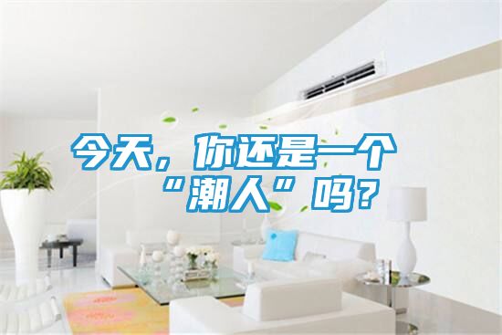 今天，你还是一个“潮人”吗？