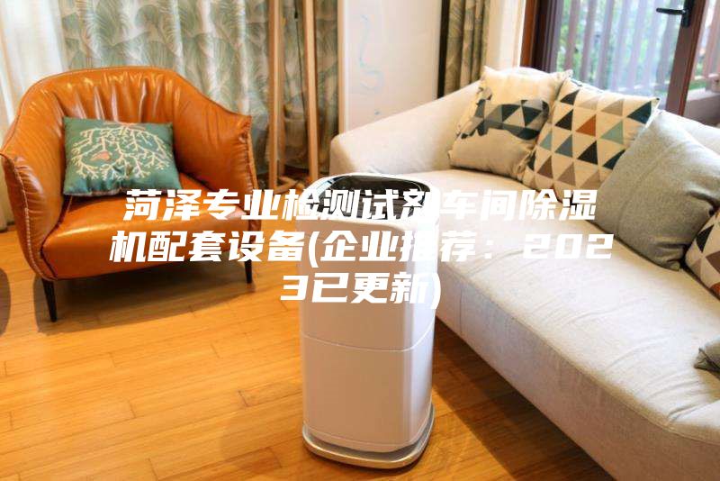 菏泽专业检测试剂车间除湿机配套设备(企业推荐：2023已更新)