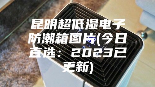 昆明超低湿电子防潮箱图片(今日直选:2023已更新)