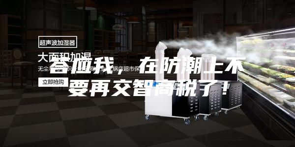 答应我,在防潮上不要再交智商税了!