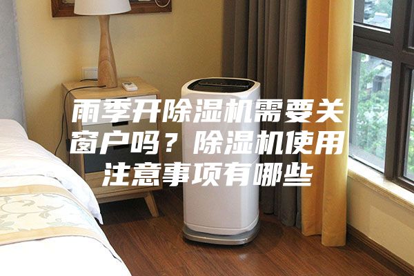雨季开除湿机需要关窗户吗？除湿机使用注意事项有哪些