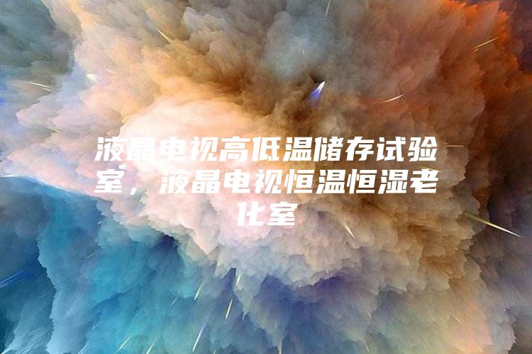 液晶电视高低温储存试验室，液晶电视恒温恒湿老化室