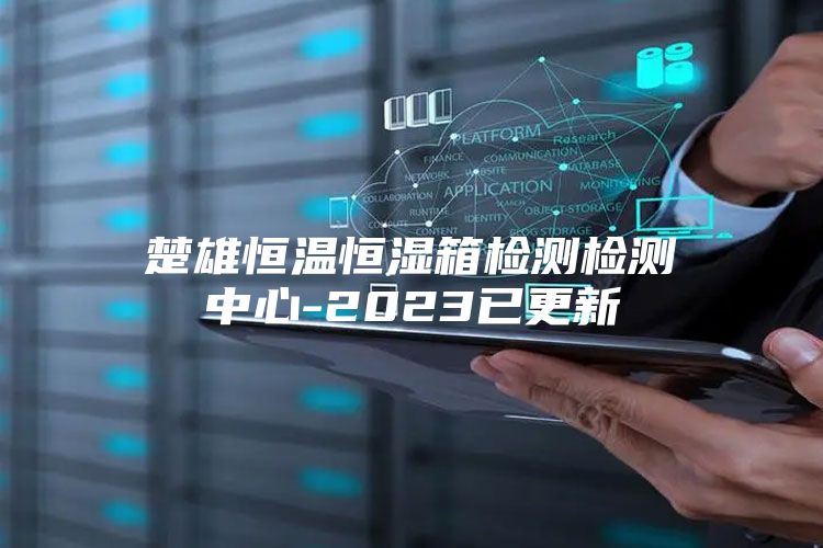 楚雄恒温恒湿箱检测检测中心-2023已更新