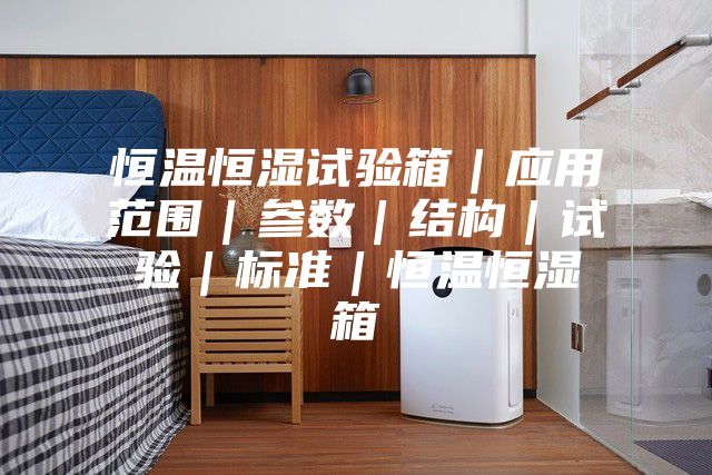 恒温恒湿试验箱|应用范围|参数|结构|试验|标准|恒温恒湿箱