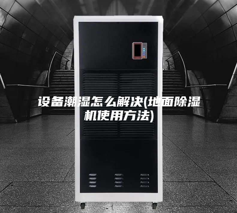 设备潮湿怎么解决(地面除湿机使用方法)