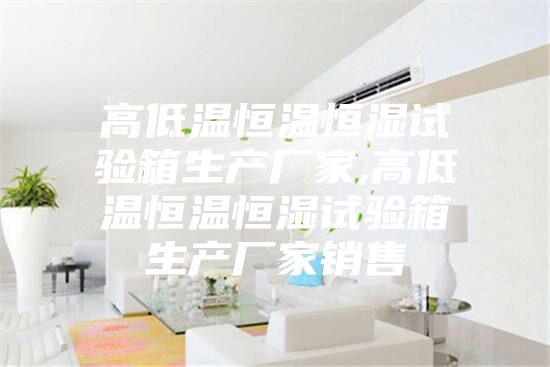 高低温恒温恒湿试验箱生产厂家,高低温恒温恒湿试验箱生产厂家销售
