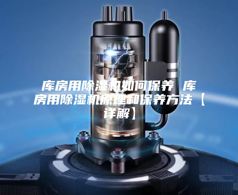 库房用除湿机如何保养 库房用除湿机原理和保养方法【详解】