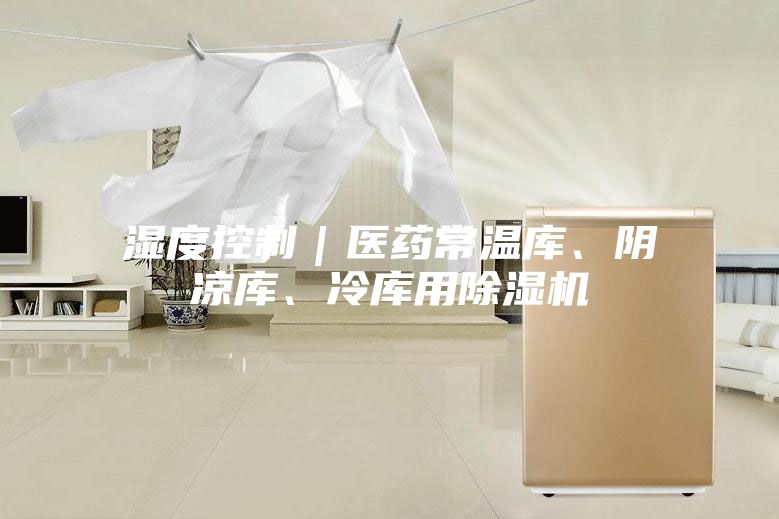 湿度控制｜医药常温库、阴凉库、冷库用除湿机
