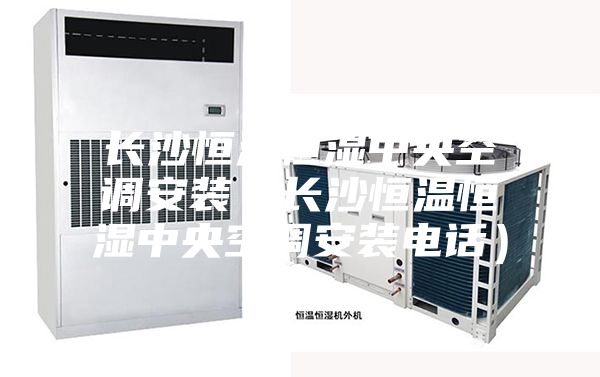 长沙恒温恒湿中央空调安装（长沙恒温恒湿中央空调安装电话）
