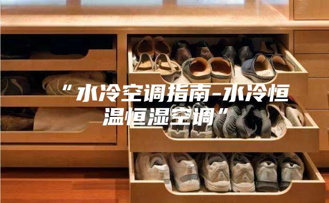 “水冷空调指南-水冷恒温恒湿空调”