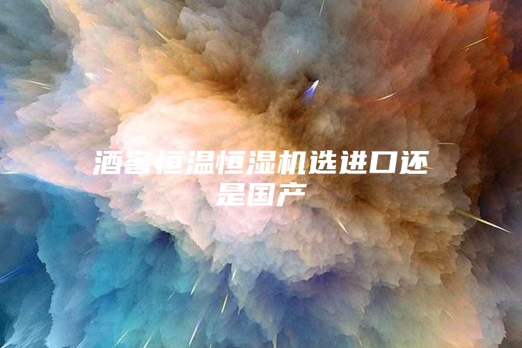 酒窖恒温恒湿机选进口还是国产