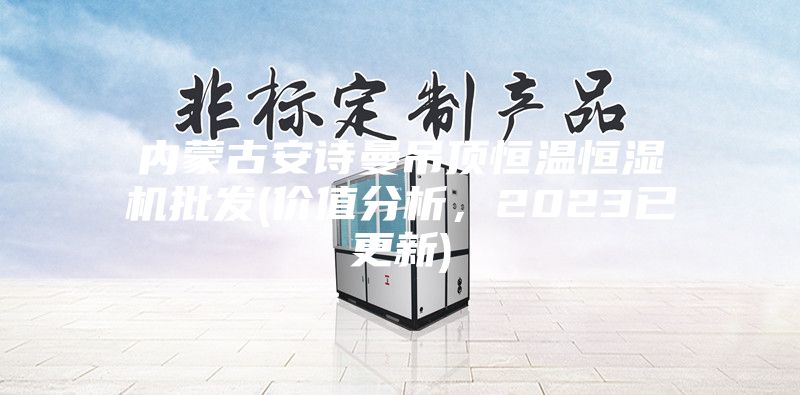 内蒙古安诗曼吊顶恒温恒湿机批发(价值分析,2023已更新)