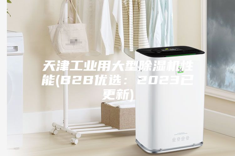 天津工业用大型除湿机性能(B2B优选：2023已更新)