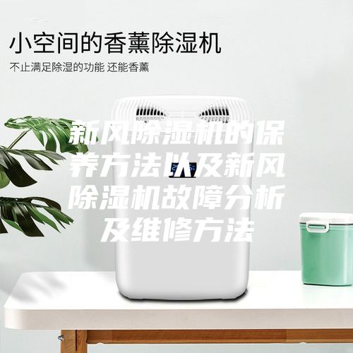 新风除湿机的保养方法以及新风除湿机故障分析及维修方法