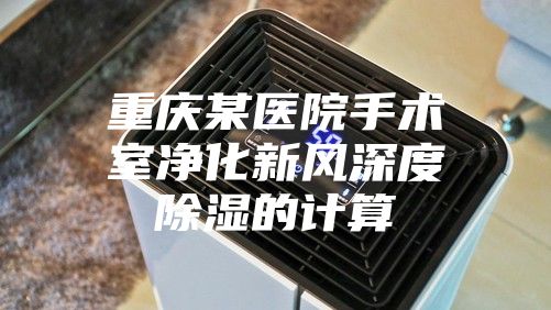 重庆某医院手术室净化新风深度除湿的计算