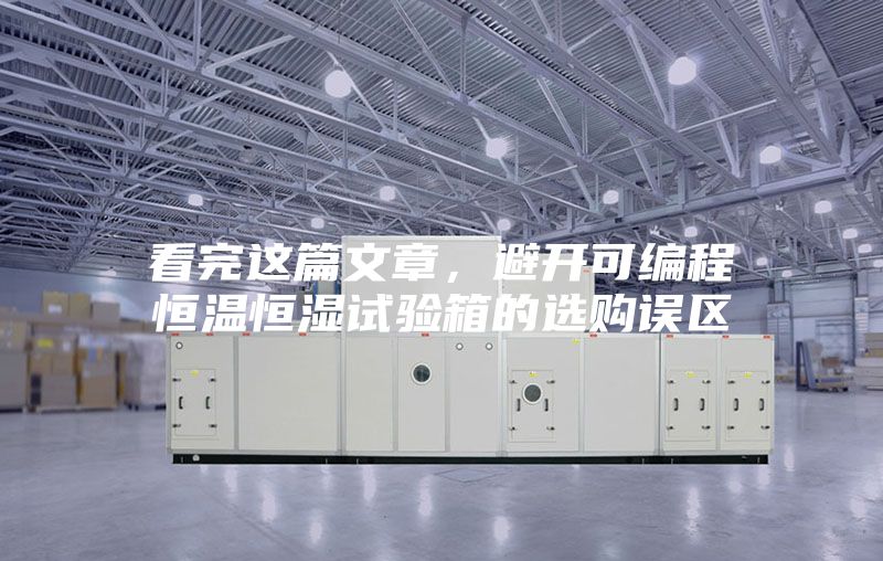 看完这篇文章，避开可编程恒温恒湿试验箱的选购误区
