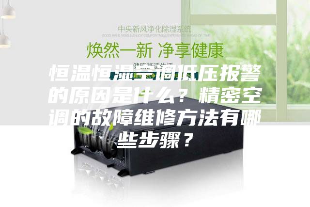 恒温恒湿空调低压报警的原因是什么？精密空调的故障维修方法有哪些步骤？