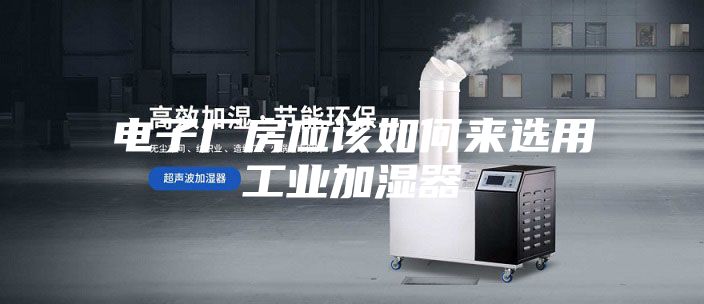 电子厂房应该如何来选用工业加湿器
