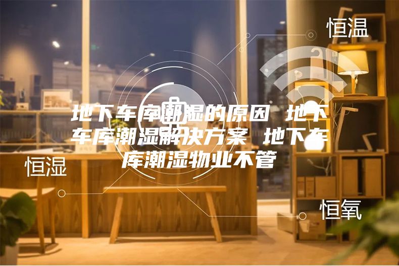 地下车库潮湿的原因 地下车库潮湿解决方案 地下车库潮湿物业不管