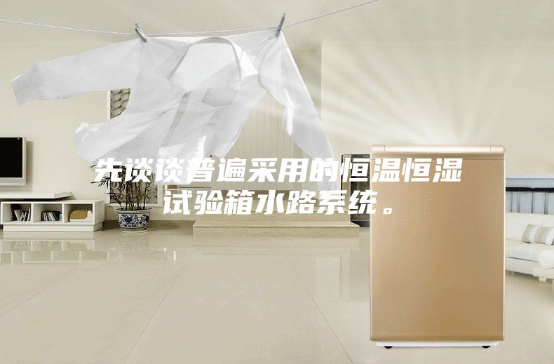 先谈谈普遍采用的恒温恒湿试验箱水路系统。