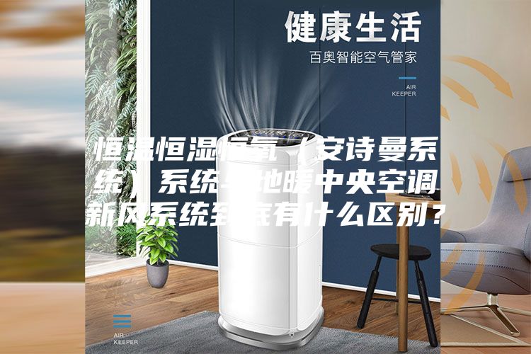 恒温恒湿恒氧(安诗曼系统)系统与地暖中央空调新风系统到底有什么区别?