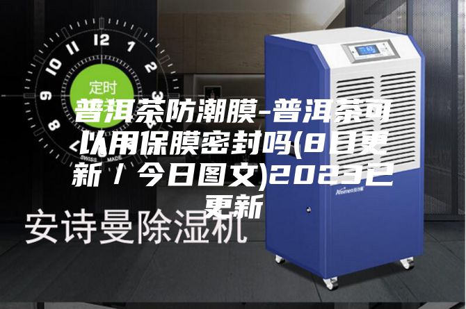 普洱茶防潮膜-普洱茶可以用保膜密封吗(8日更新／今日图文)2023已更新