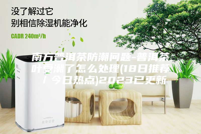 南方普洱茶防潮问题-普洱茶叶受潮了怎么处理(18日推荐／今日热点)2023已更新