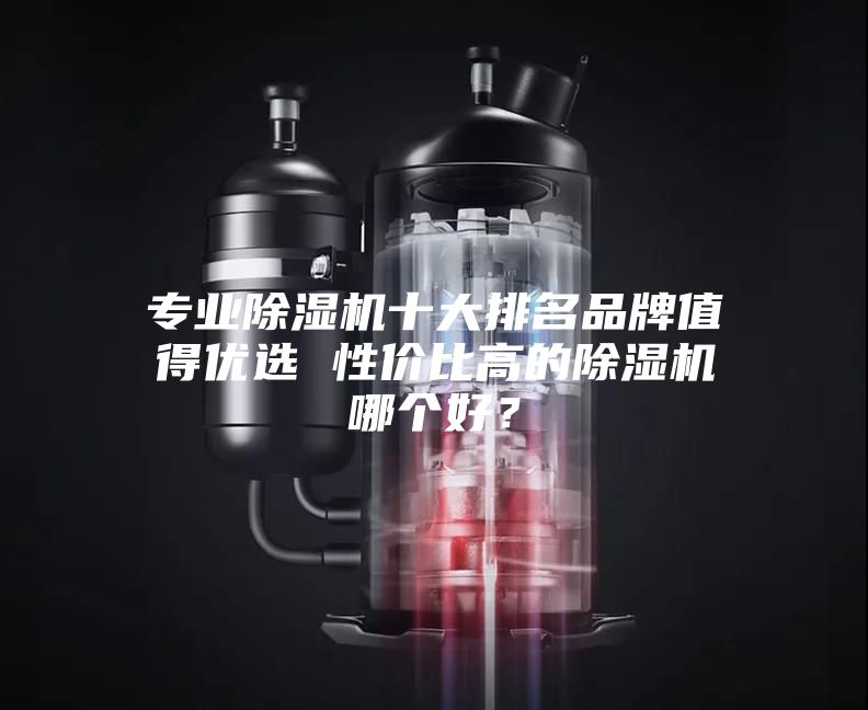 专业除湿机十大排名品牌值得优选 性价比高的除湿机哪个好？