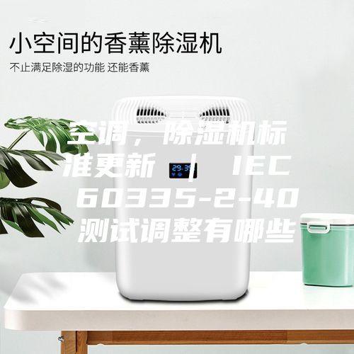 空调，除湿机标准更新 ｜ IEC 60335-2-40 测试调整有哪些