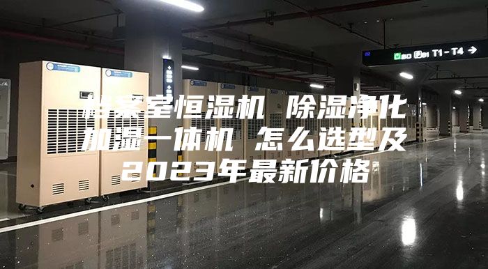 档案室恒湿机 除湿净化加湿一体机 怎么选型及2023年最新价格